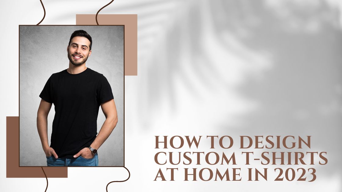 How to Design Custom T-Shirts at Home In 2023